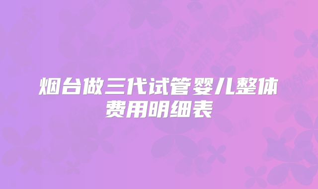 烟台做三代试管婴儿整体费用明细表