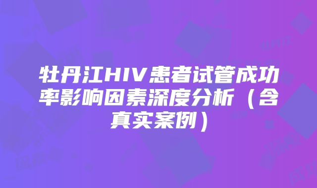 牡丹江HIV患者试管成功率影响因素深度分析（含真实案例）