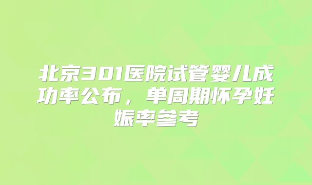北京301医院试管婴儿成功率公布,单周期怀孕妊娠率参考