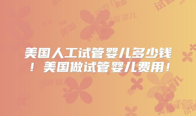 美国人工试管婴儿多少钱！美国做试管婴儿费用！