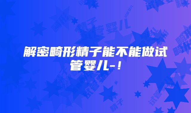 解密畸形精子能不能做试管婴儿-!