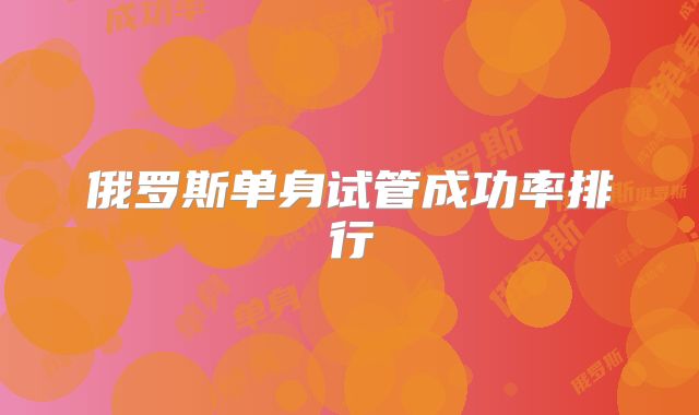 俄罗斯单身试管成功率排行