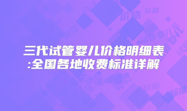 三代试管婴儿价格明细表:全国各地收费标准详解