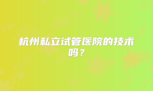 杭州私立试管医院的技术吗？