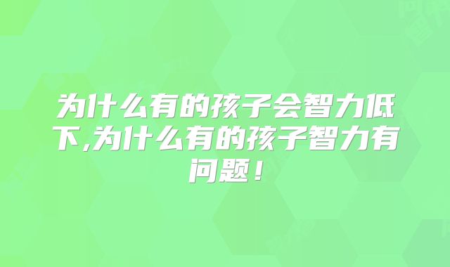 为什么有的孩子会智力低下,为什么有的孩子智力有问题！