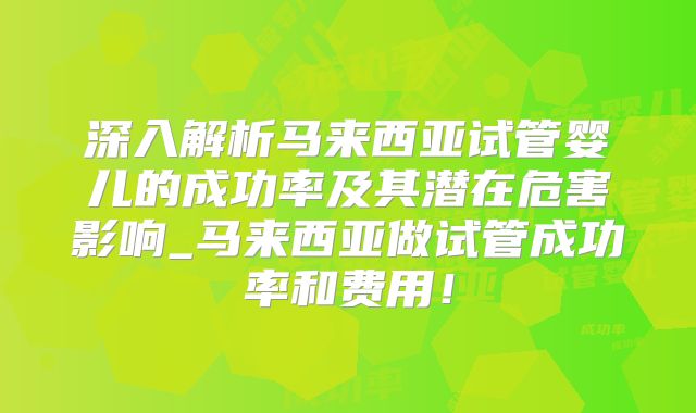 深入解析马来西亚试管婴儿的成功率及其潜在危害影响_马来西亚做试管成功率和费用！
