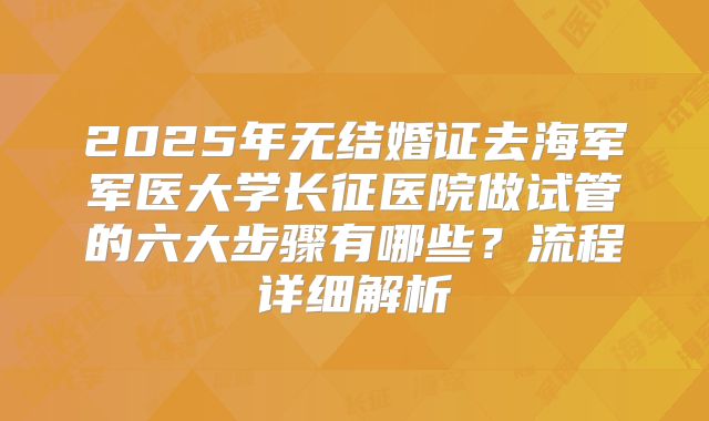 2025年无结婚证去海军军医大学长征医院做试管的六大步骤有哪些?流程详细解析