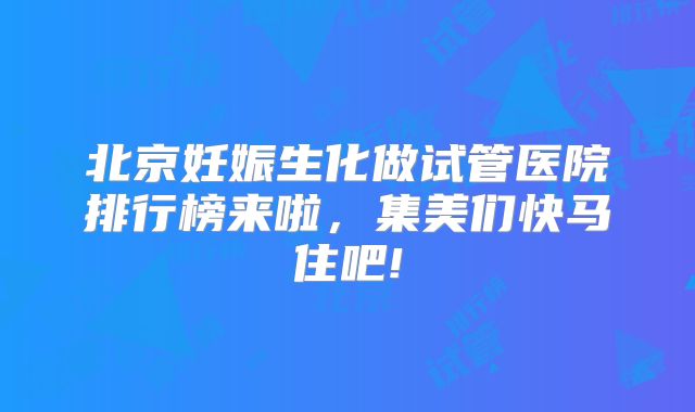 北京妊娠生化做试管医院排行榜来啦，集美们快马住吧!