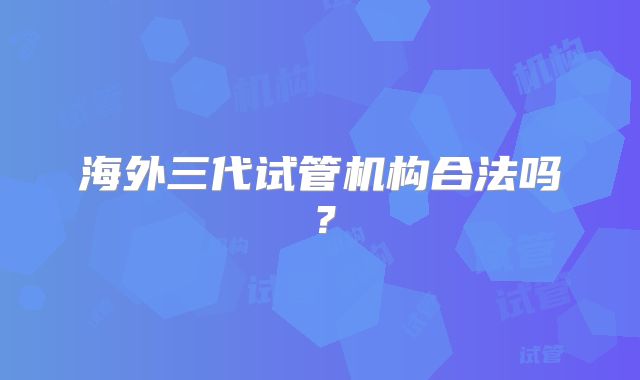 海外三代试管机构合法吗？