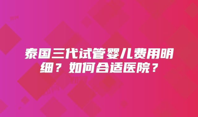 泰国三代试管婴儿费用明细？如何合适医院？