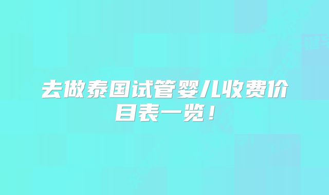 去做泰国试管婴儿收费价目表一览!