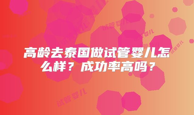 高龄去泰国做试管婴儿怎么样？成功率高吗？