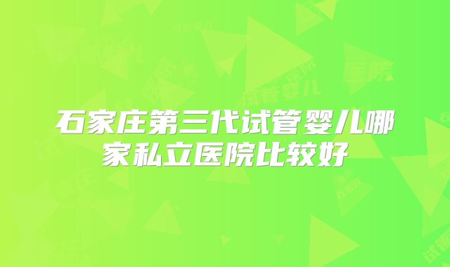 石家庄第三代试管婴儿哪家私立医院比较好