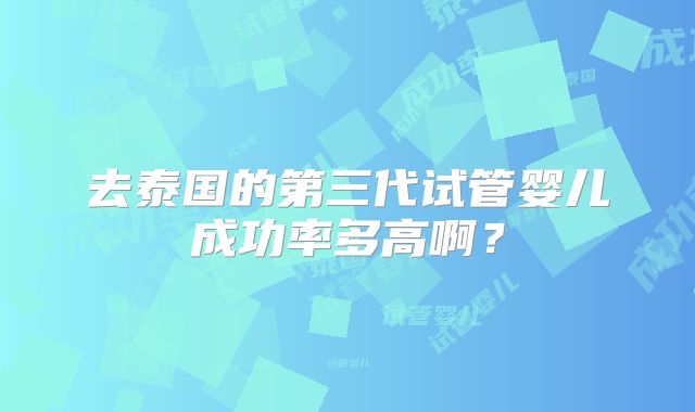 去泰国的第三代试管婴儿成功率多高啊？