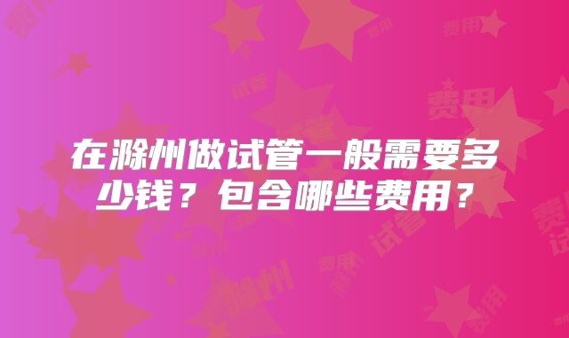 在滁州做试管一般需要多少钱？包含哪些费用？