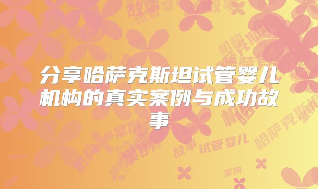 分享哈萨克斯坦试管婴儿机构的真实案例与成功故事