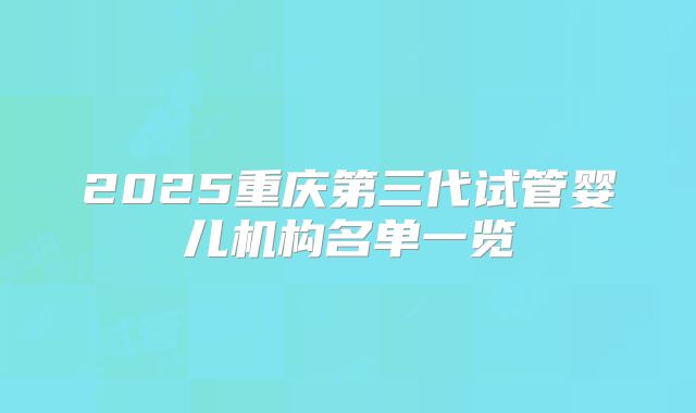 2025重庆第三代试管婴儿机构名单一览