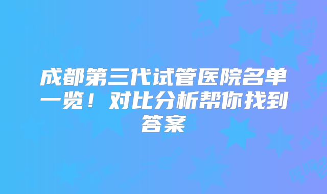 成都第三代试管医院名单一览！对比分析帮你找到答案
