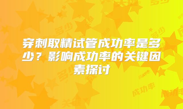 穿刺取精试管成功率是多少？影响成功率的关键因素探讨