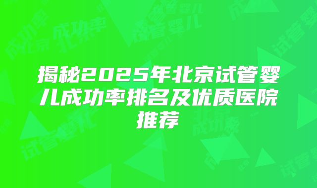 揭秘2025年北京试管婴儿成功率排名及优质医院推荐