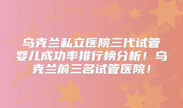 乌克兰私立医院三代试管婴儿成功率排行榜分析！乌克兰前三名试管医院！