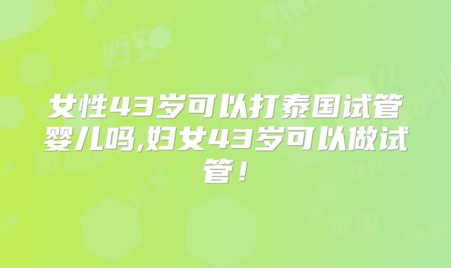 女性43岁可以打泰国试管婴儿吗,妇女43岁可以做试管！