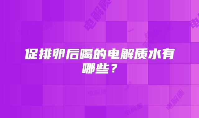 促排卵后喝的电解质水有哪些？