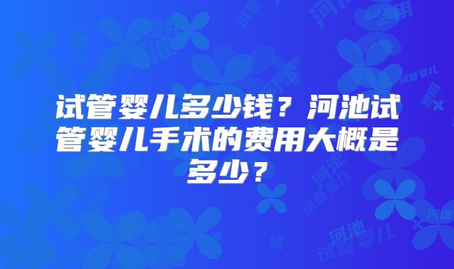 试管婴儿多少钱?河池试管婴儿手术的费用大概是多少?