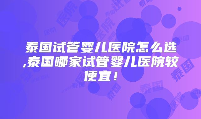 泰国试管婴儿医院怎么选,泰国哪家试管婴儿医院较便宜!