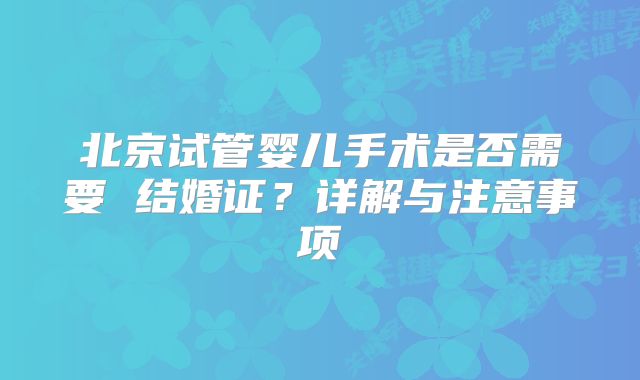 北京试管婴儿手术是否需要 结婚证？详解与注意事项