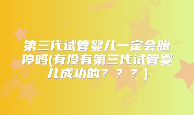 第三代试管婴儿一定会胎停吗(有没有第三代试管婴儿成功的？？？)