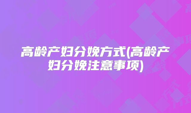 高龄产妇分娩方式(高龄产妇分娩注意事项)