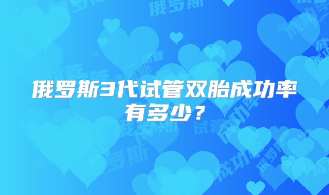 俄罗斯3代试管双胎成功率有多少？