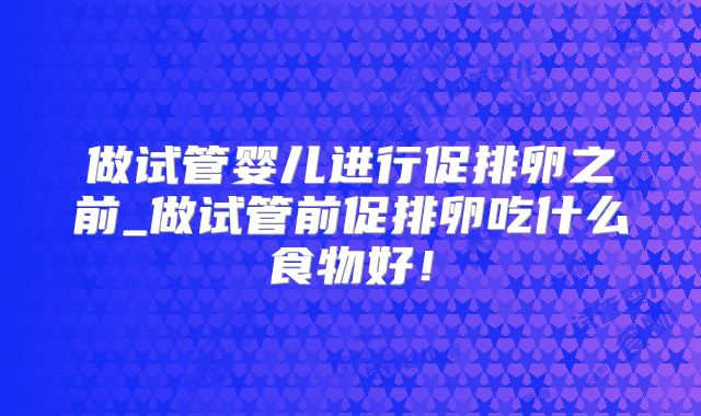 做试管婴儿进行促排卵之前_做试管前促排卵吃什么食物好!