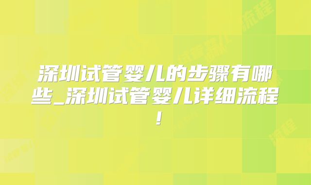 深圳试管婴儿的步骤有哪些_深圳试管婴儿详细流程!