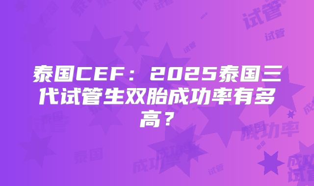 泰国CEF：2025泰国三代试管生双胎成功率有多高？
