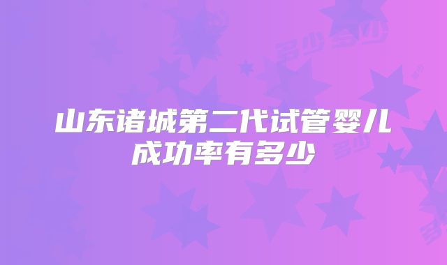 山东诸城第二代试管婴儿成功率有多少