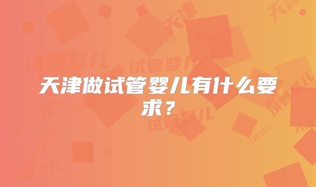 天津做试管婴儿有什么要求？