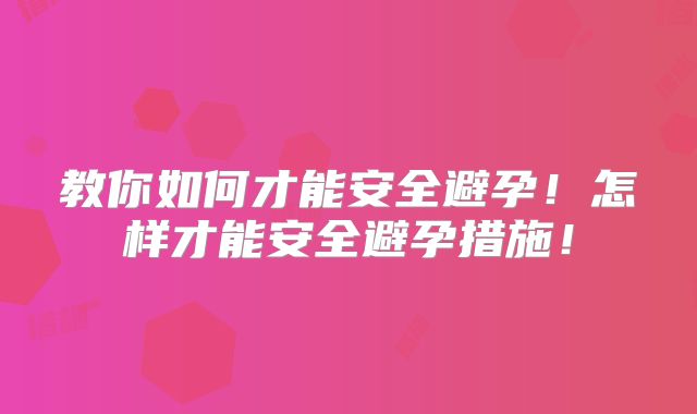 教你如何才能安全避孕！怎样才能安全避孕措施！