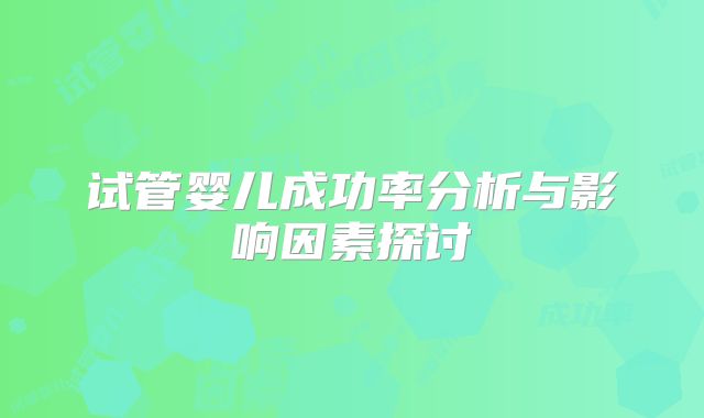 试管婴儿成功率分析与影响因素探讨