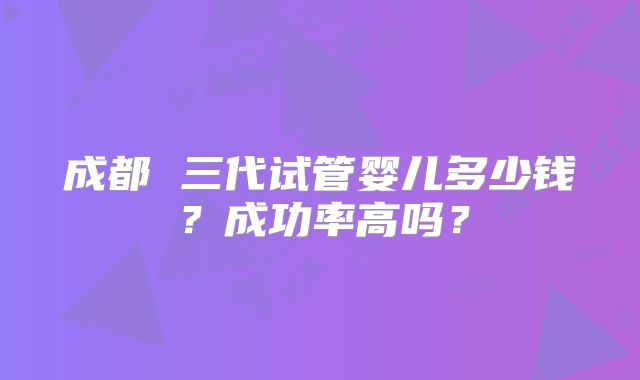 成都 三代试管婴儿多少钱？成功率高吗？