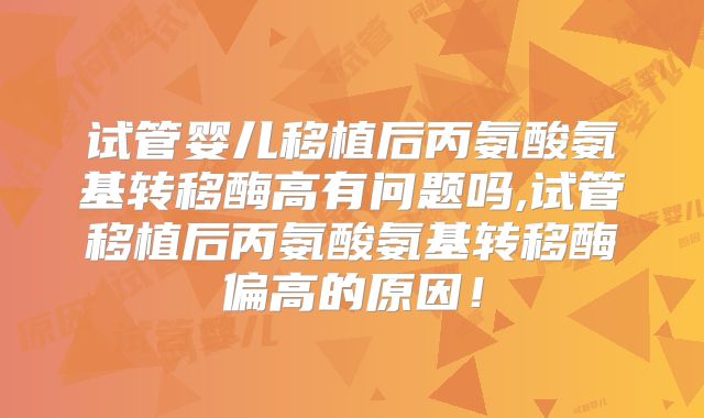 试管婴儿移植后丙氨酸氨基转移酶高有问题吗,试管移植后丙氨酸氨基转移酶偏高的原因！