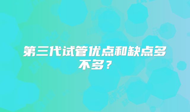 第三代试管优点和缺点多不多？