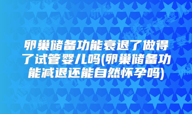 卵巢储备功能衰退了做得了试管婴儿吗(卵巢储备功能减退还能自然怀孕吗)