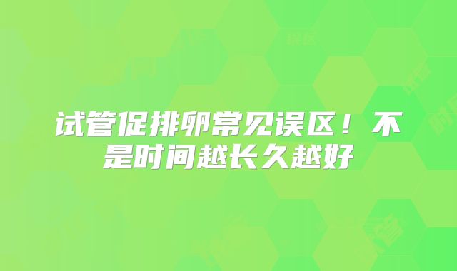 试管促排卵常见误区!不是时间越长久越好