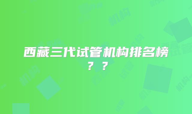 西藏三代试管机构排名榜？？