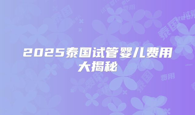 2025泰国试管婴儿费用大揭秘