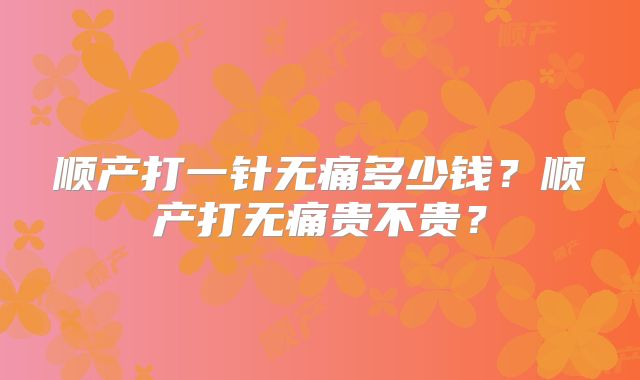 顺产打一针无痛多少钱?顺产打无痛贵不贵?