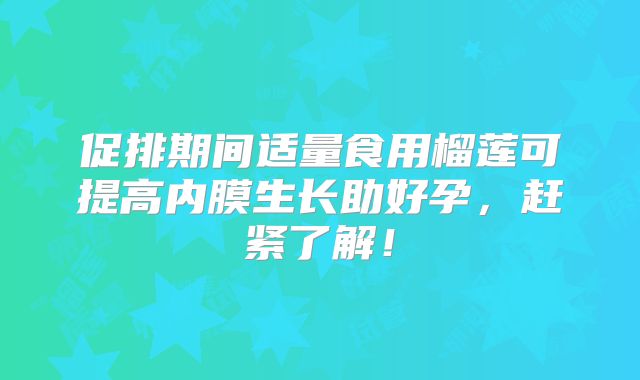 促排期间适量食用榴莲可提高内膜生长助好孕，赶紧了解！
