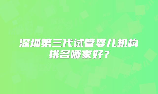 深圳第三代试管婴儿机构排名哪家好？